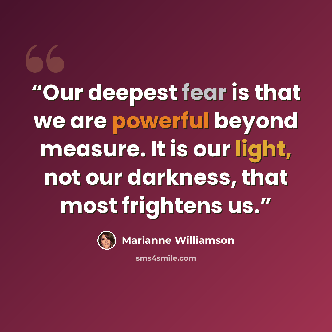 “Our deepest fear is that we are powerful beyond measure. It is our light, not our darkness, that most frightens us.” quote by Marianne Williamson