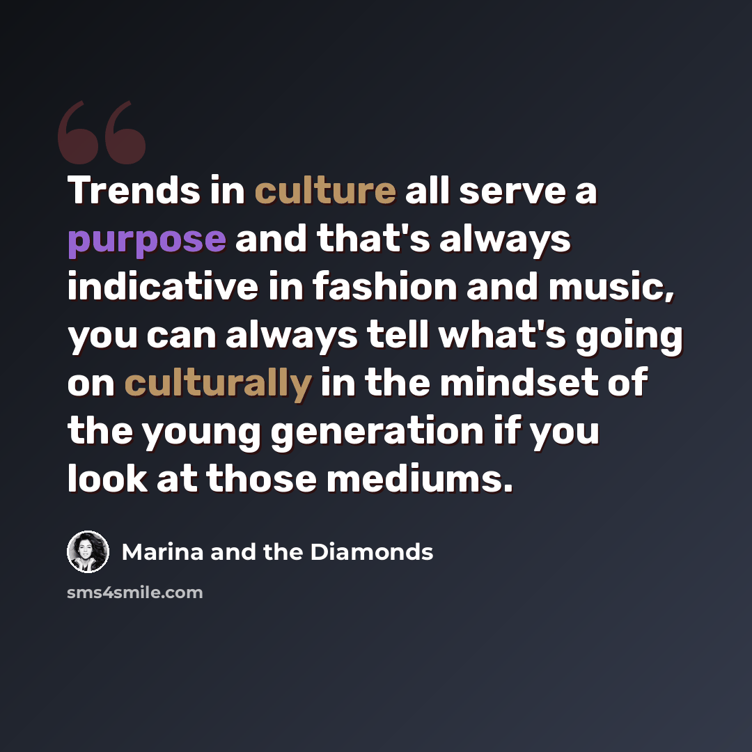 “Trends in culture all serve a purpose and that's always indicative in fashion and music, you can always tell what's going on culturally in the mindset of the young generation if you look at those mediums.” quote by Marina and the Diamonds