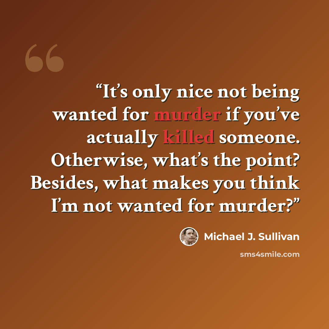 “It’s only nice not being wanted for murder if you’ve actually killed someone. Otherwise, what’s the point? Besides, what makes you think I’m not wanted for murder?” quote by Michael J. Sullivan
