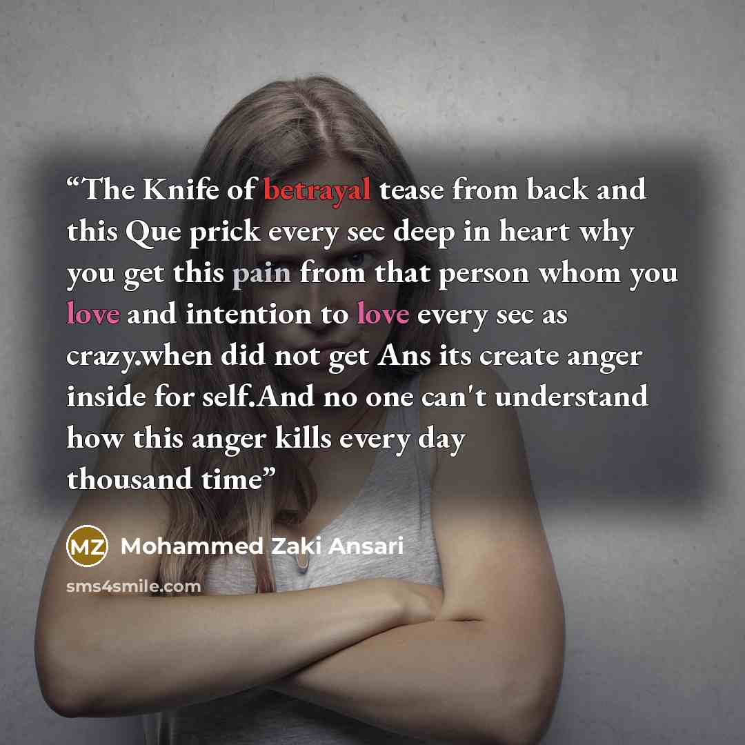 “The Knife of betrayal tease from back and this Que prick every sec deep in heart why you get this pain from that person whom you love and intention to love every sec as crazy.when did not get Ans its create anger inside for self.And no one can't understand how this anger kills every day thousand…” quote by Mohammed Zaki Ansari