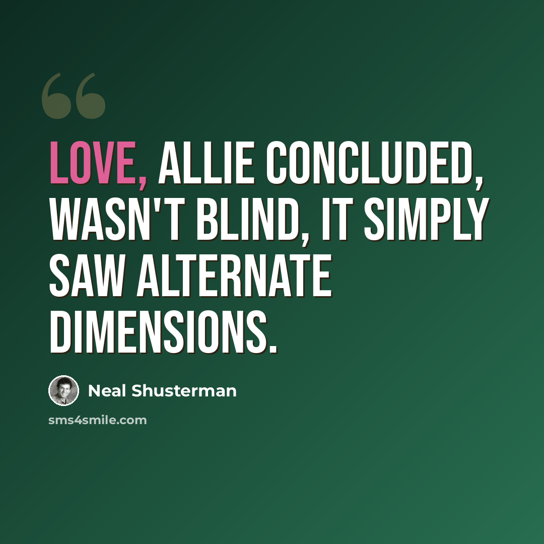“Love, Allie concluded, wasn't blind, it simply saw alternate dimensions.” quote by Neal Shusterman
