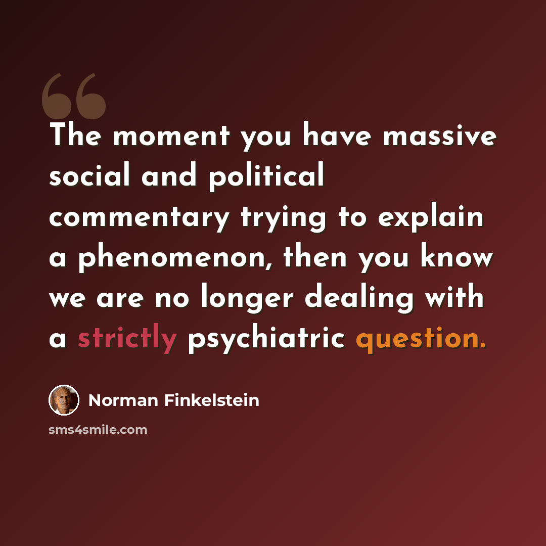“The moment you have massive social and political commentary trying to explain a phenomenon, then you know we are no longer dealing with a strictly psychiatric question.” quote by Norman Finkelstein
