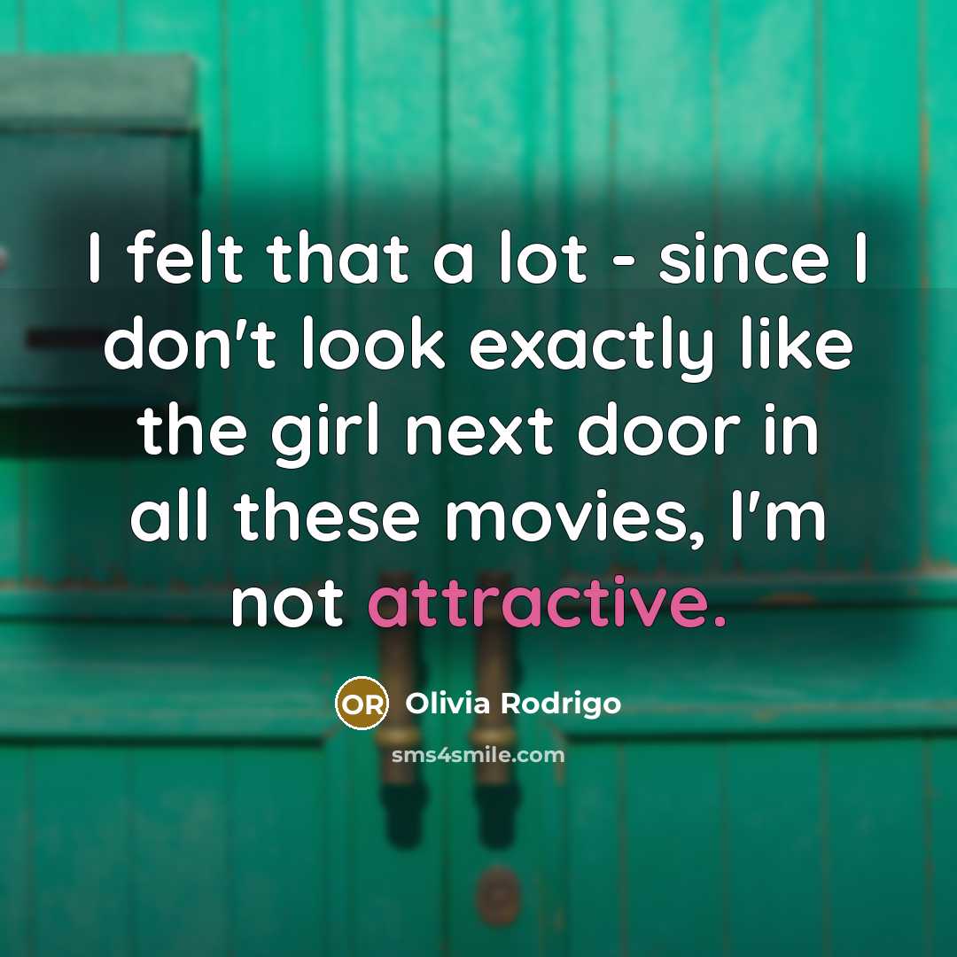 “I felt that a lot - since I don't look exactly like the girl next door in all these movies, I'm not attractive.” quote by Olivia Rodrigo