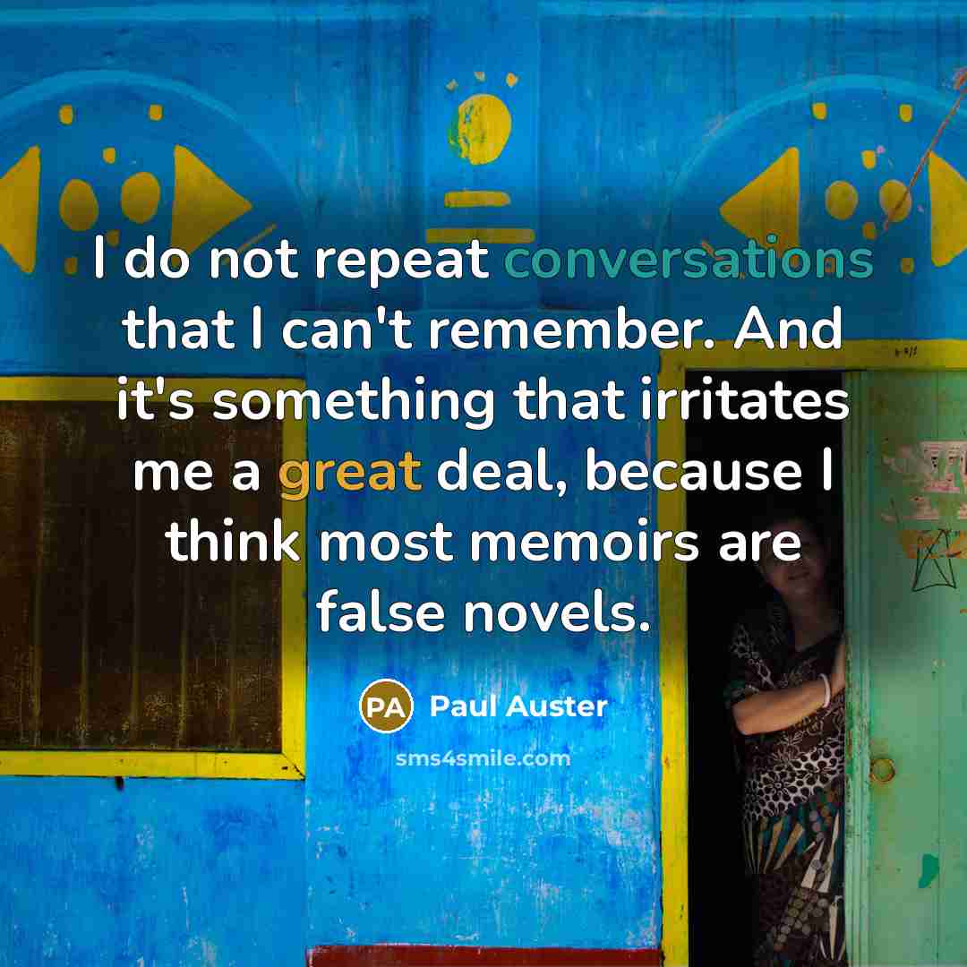 “I do not repeat conversations that I can't remember. And it's something that irritates me a great deal, because I think most memoirs are false novels.” quote by Paul Auster