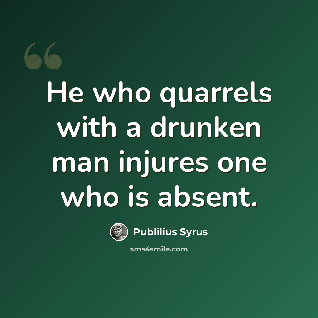 “He who quarrels with a drunken man injures one who is absent.” quote by Publilius Syrus