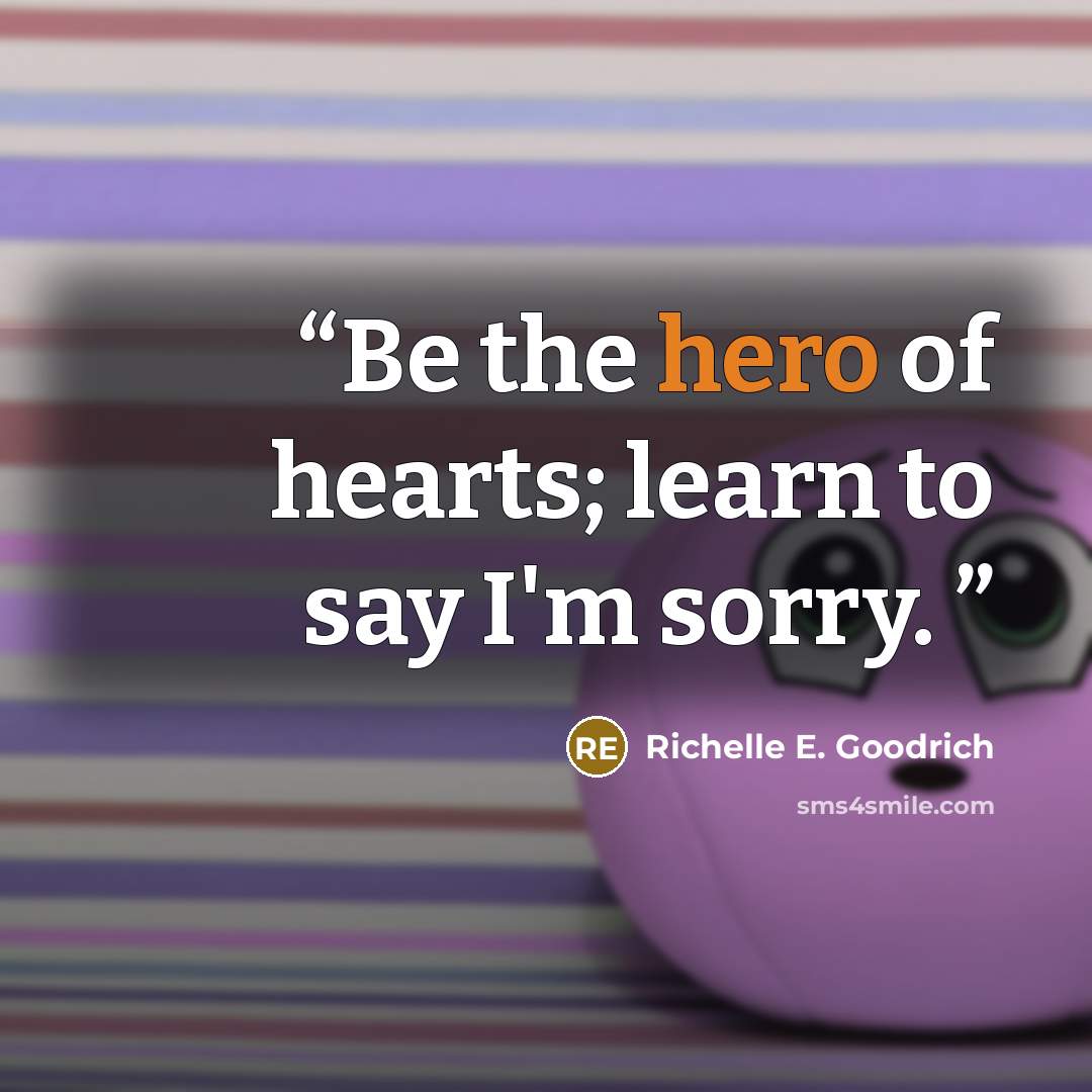 “Be the hero of hearts; learn to say I'm sorry.” quote by Richelle E. Goodrich