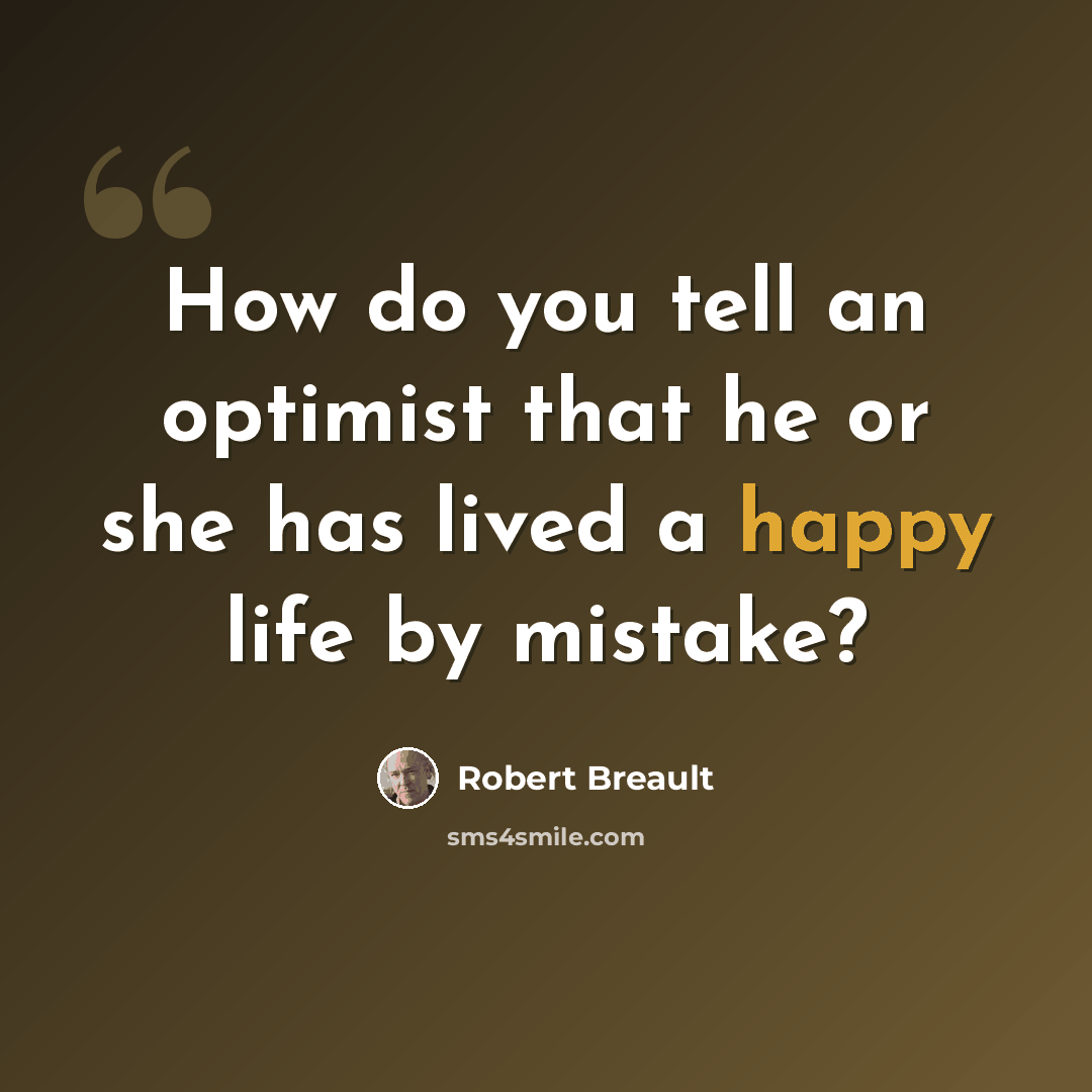 “How do you tell an optimist that he or she has lived a happy life by mistake?” quote by Robert Breault
