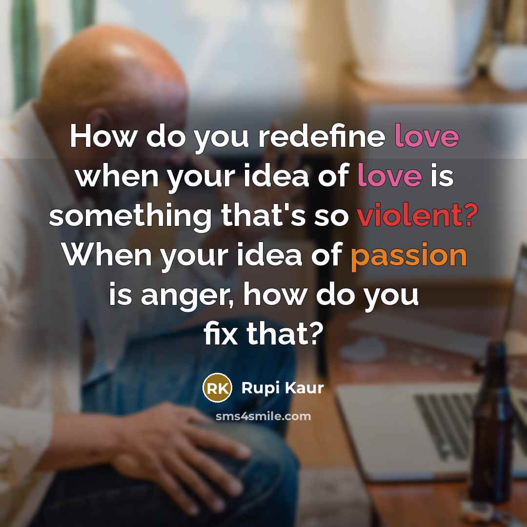 “How do you redefine love when your idea of love is something that's so violent? When your idea of passion is anger, how do you fix that?” quote by Rupi Kaur