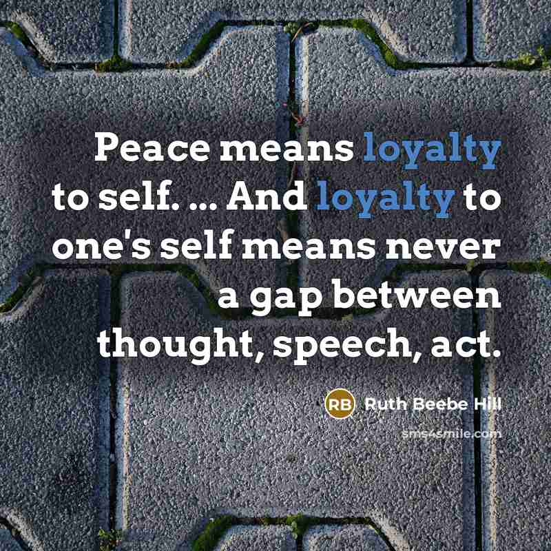 “Peace means loyalty to self. ... And loyalty to one's self means never a gap between thought, speech, act.” quote by Ruth Beebe Hill
