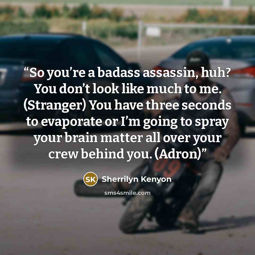 “So you’re a badass assassin, huh? You don’t look like much to me. (Stranger) You have three seconds to evaporate or I’m going to spray your brain matter all over your crew behind you. (Adron)” quote by Sherrilyn Kenyon