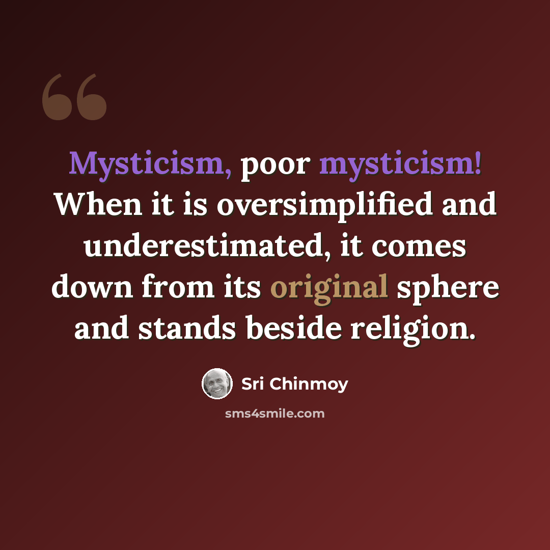 “Mysticism, poor mysticism! When it is oversimplified and underestimated, it comes down from its original sphere and stands beside religion.” quote by Sri Chinmoy