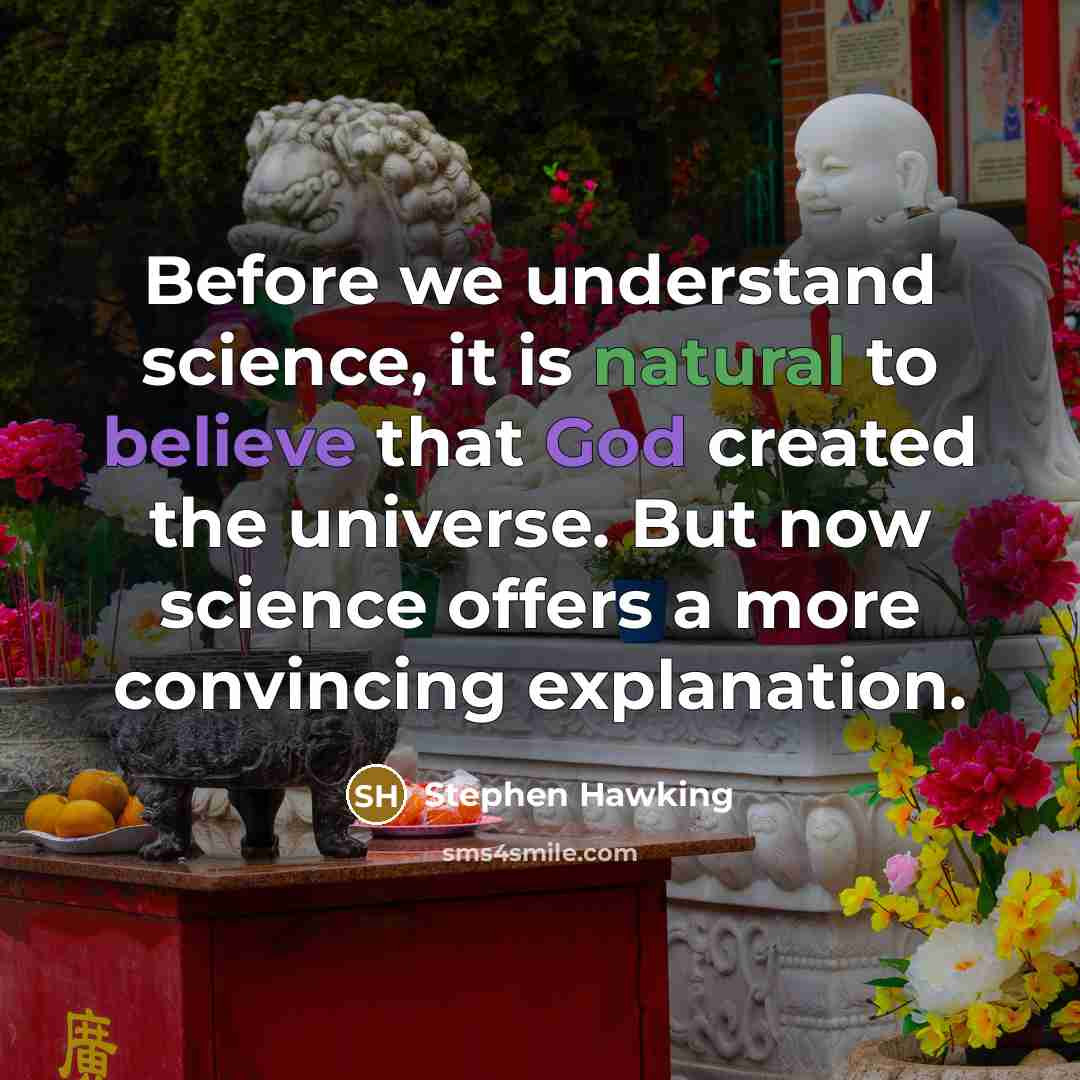 “Before we understand science, it is natural to believe that God created the universe. But now science offers a more convincing explanation.” quote by Stephen Hawking