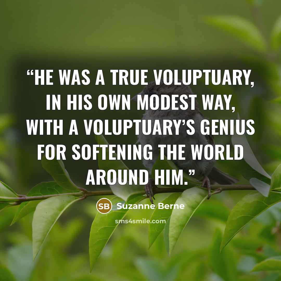 “He was a true voluptuary, in his own modest way, with a voluptuary’s genius for softening the world around him.” quote by Suzanne Berne