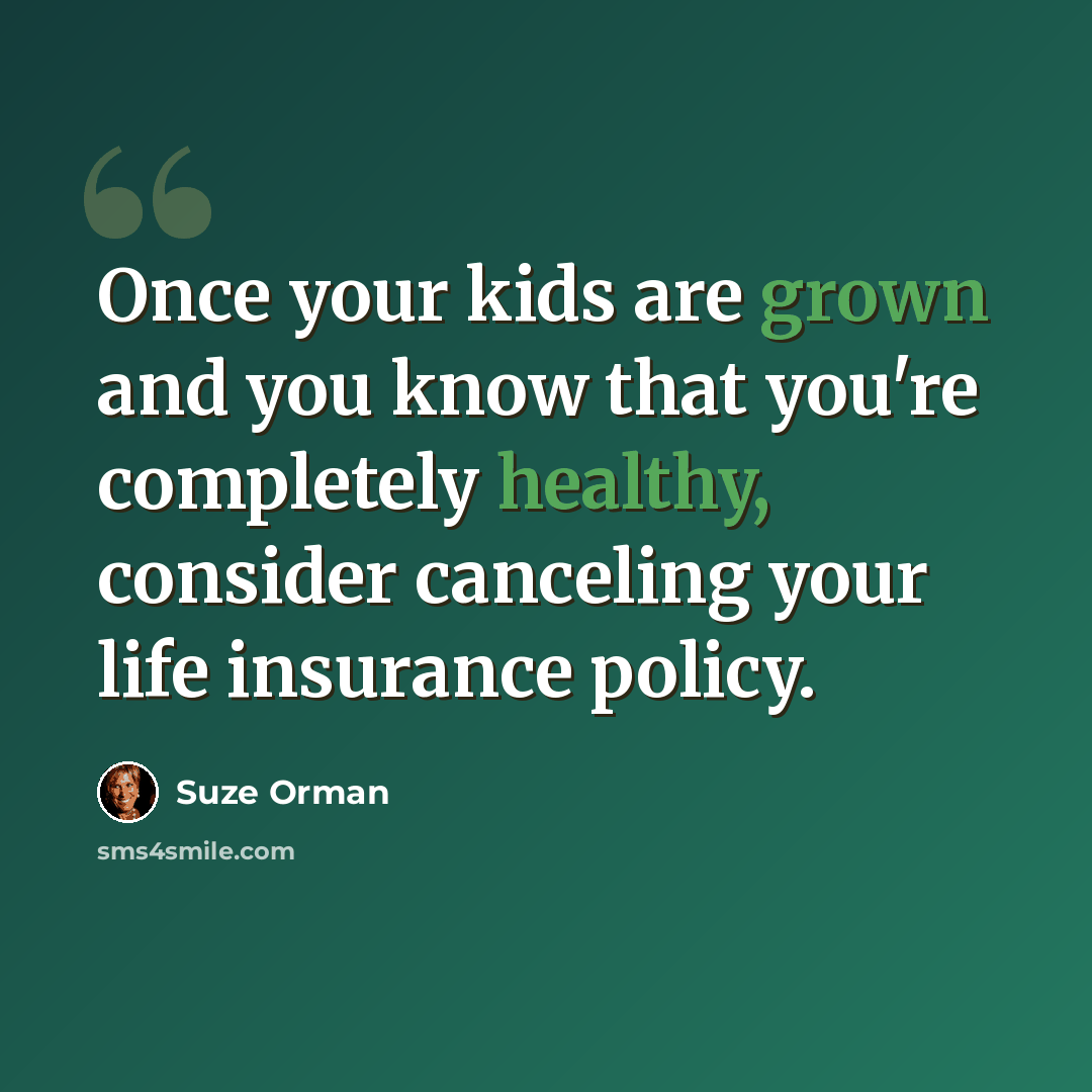 “Once your kids are grown and you know that you're completely healthy, consider canceling your life insurance policy.” quote by Suze Orman