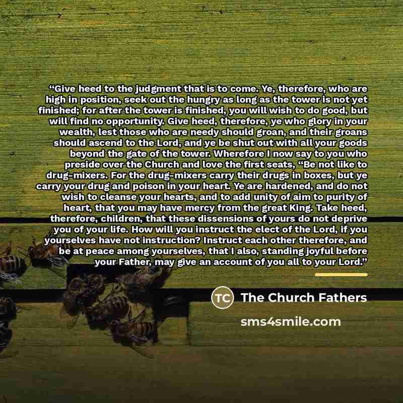 “Give heed to the judgment that is to come. Ye, therefore, who are high in position, seek out the hungry as long as the tower is not yet finished; for after the tower is finished, you will wish to do good, but will find no opportunity. Give heed, therefore, ye who glory in your wealth, lest those…” quote by The Church Fathers