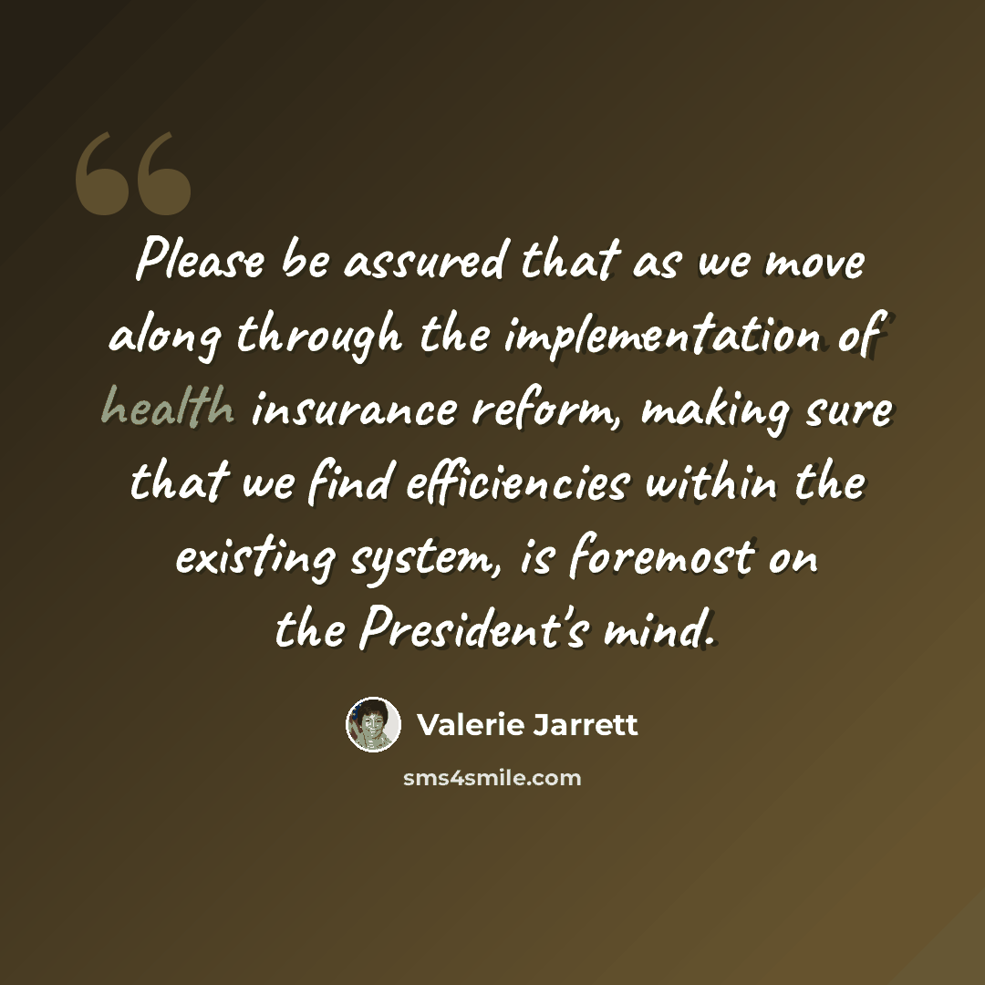 “Please be assured that as we move along through the implementation of health insurance reform, making sure that we find efficiencies within the existing system, is foremost on the President's mind.” quote by Valerie Jarrett