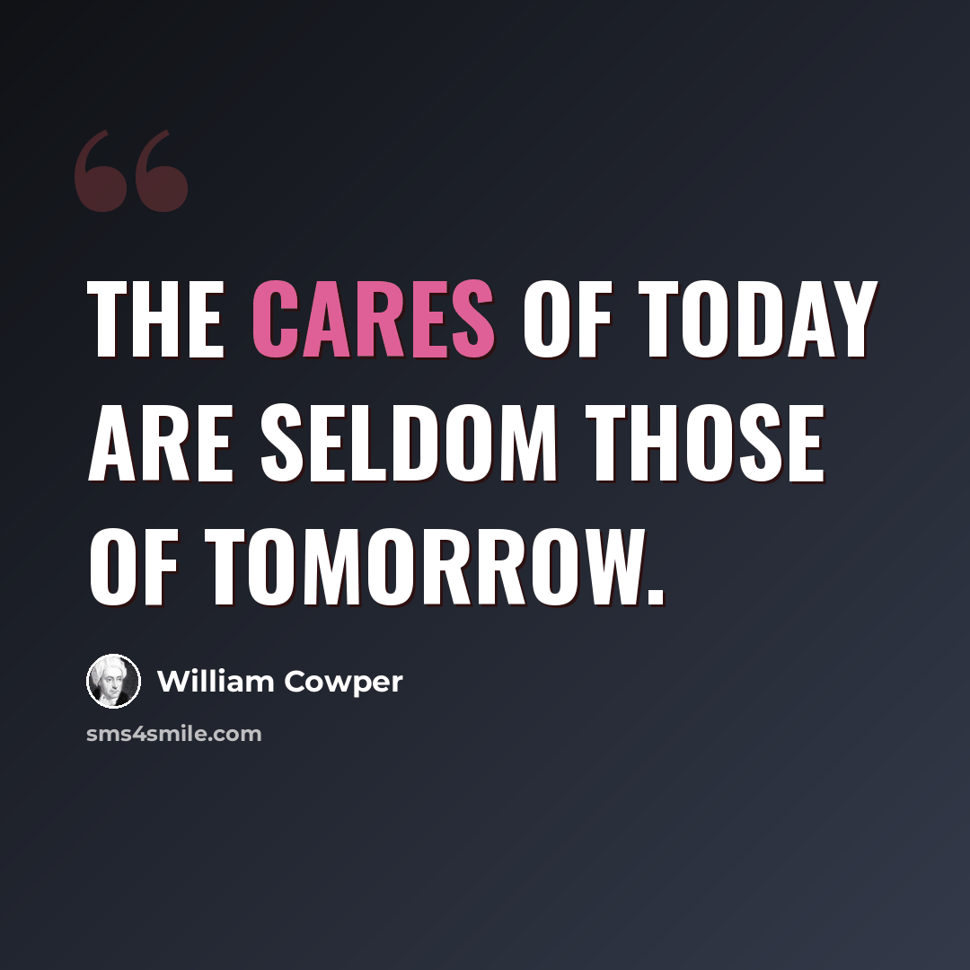 “The cares of today are seldom those of tomorrow.” quote by William Cowper