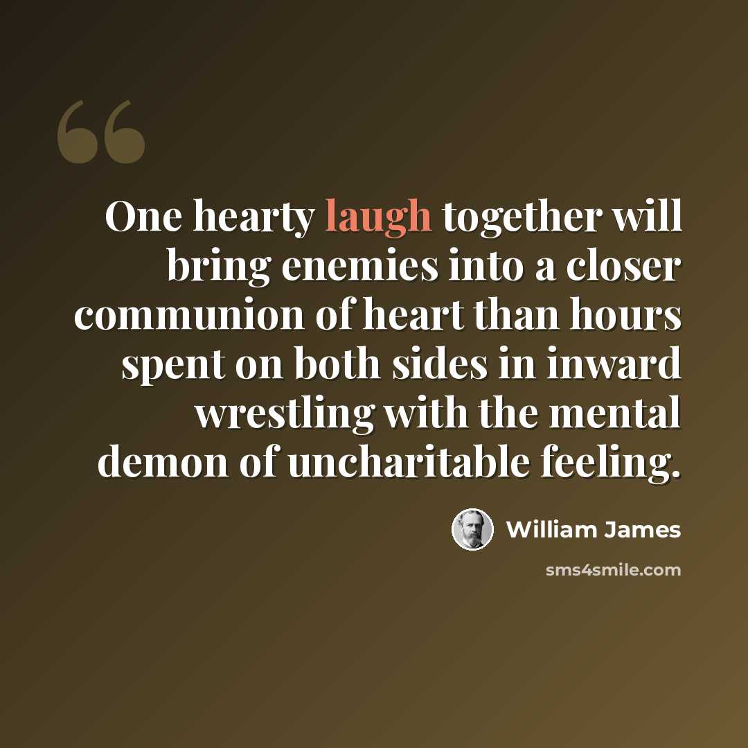 “One hearty laugh together will bring enemies into a closer communion of heart than hours spent on both sides in inward wrestling with the mental demon of uncharitable feeling.” quote by William James
