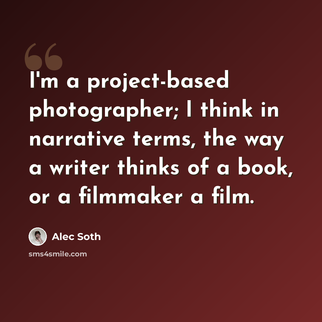 “I'm a project-based photographer; I think in narrative terms, the way a writer thinks of a book, or a filmmaker a film.” quote by Alec Soth