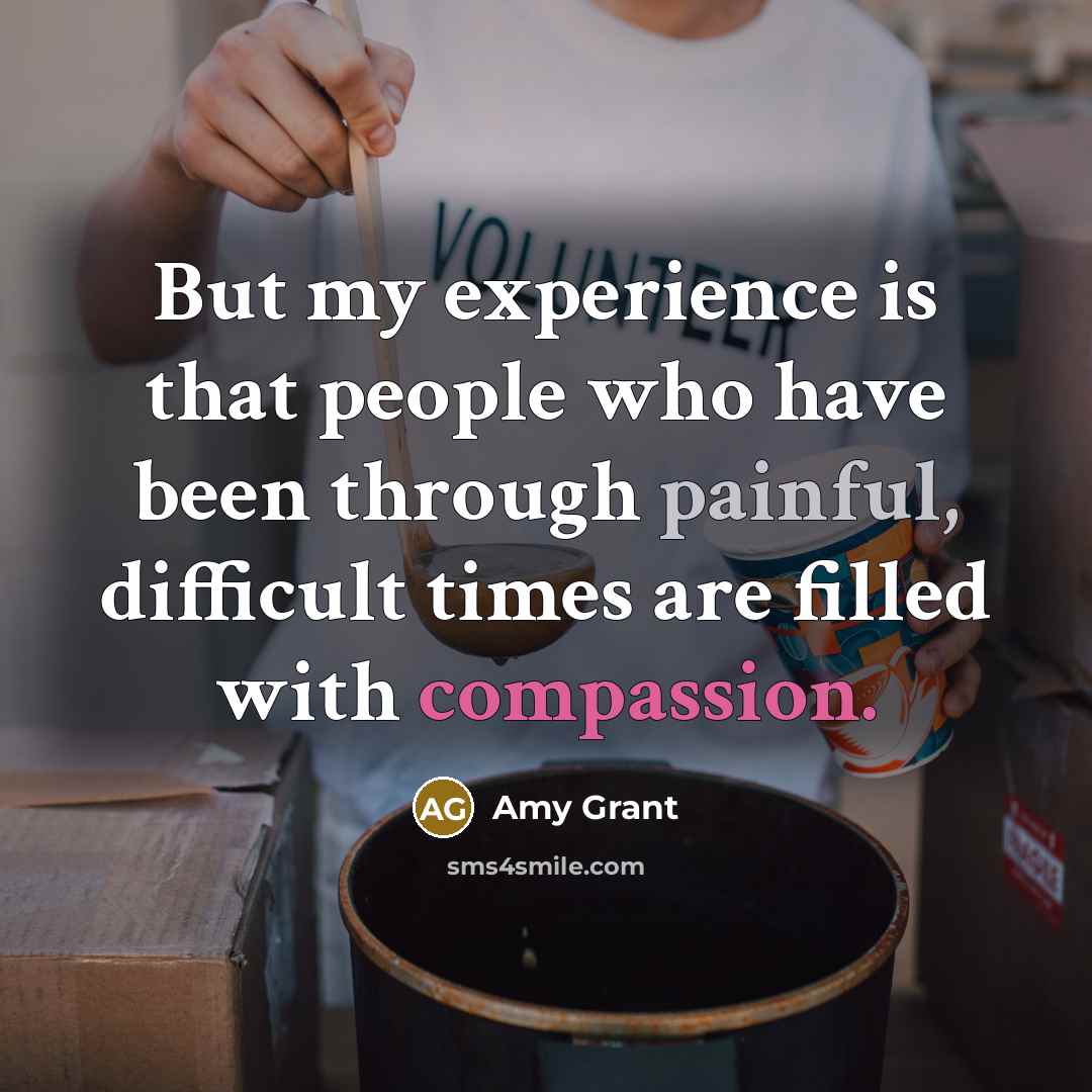 “But my experience is that people who have been through painful, difficult times are filled with compassion.” quote by Amy Grant