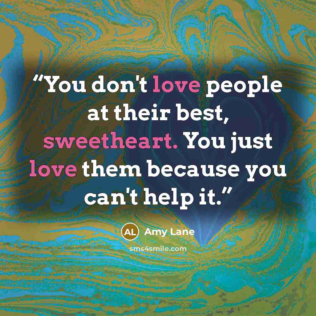 “You don't love people at their best, sweetheart. You just love them because you can't help it.” quote by Amy Lane