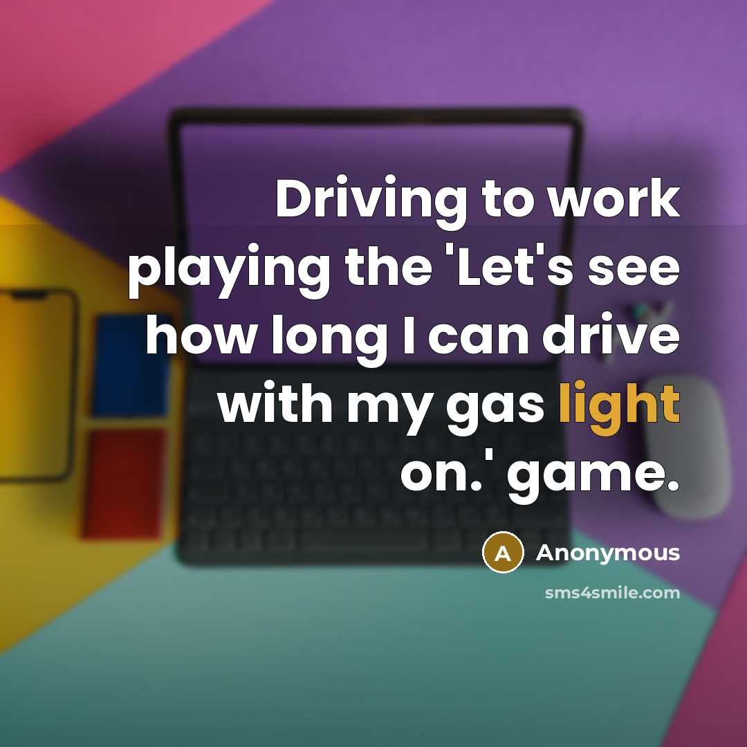 “Driving to work playing the 'Let's see how long I can drive with my gas light on.' game.” quote by Anonymous