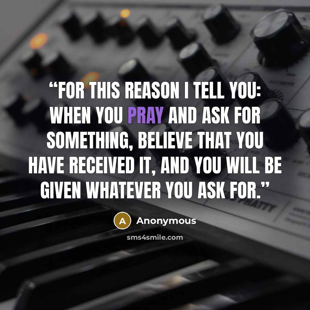 “For this reason I tell you: When you pray and ask for something, believe that you have received it, and you will be given whatever you ask for.” quote by Anonymous