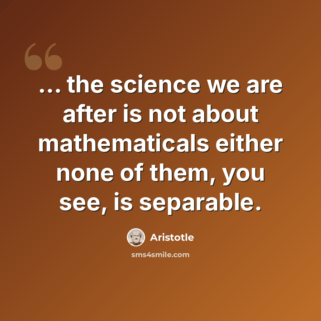 “... the science we are after is not about mathematicals either none of them, you see, is separable.” quote by Aristotle