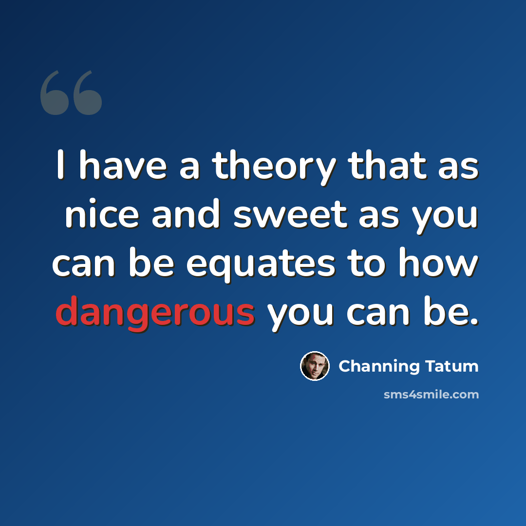 “I have a theory that as nice and sweet as you can be equates to how dangerous you can be.” quote by Channing Tatum
