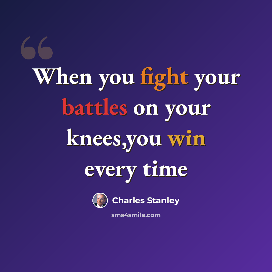 “When you fight your battles on your knees,you win every time” quote by Charles Stanley
