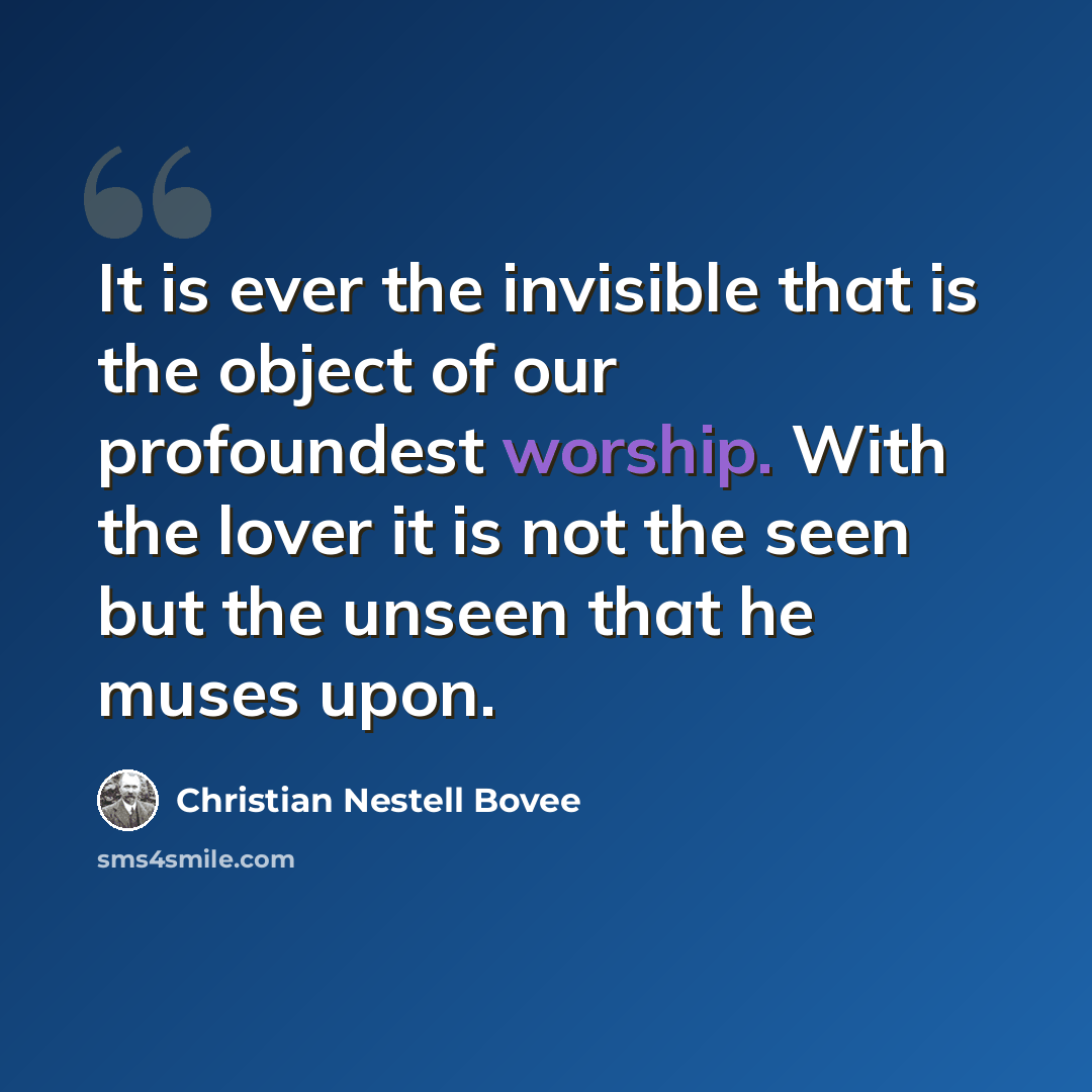“It is ever the invisible that is the object of our profoundest worship. With the lover it is not the seen but the unseen that he muses upon.” quote by Christian Nestell Bovee