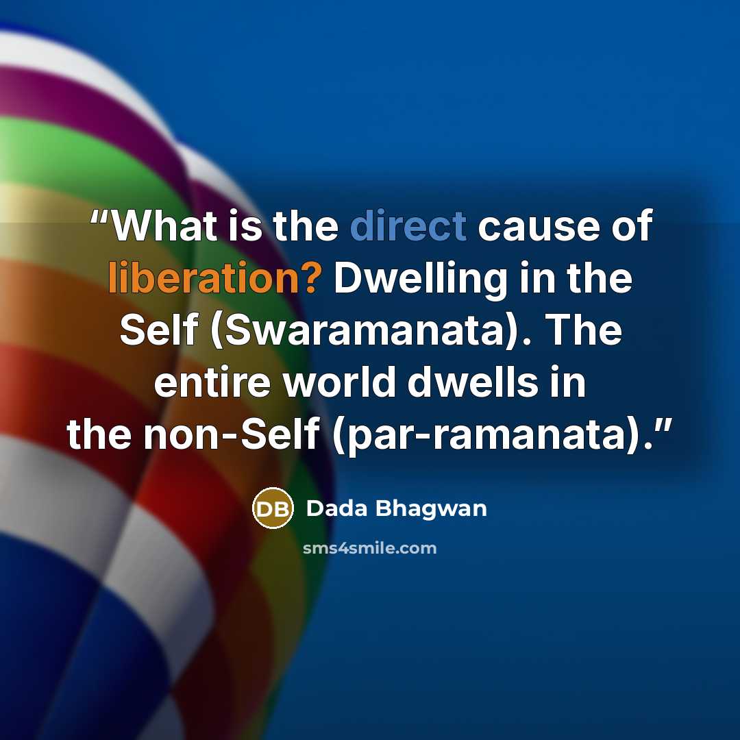 “What is the direct cause of liberation? Dwelling in the Self (Swaramanata). The entire world dwells in the non-Self (par-ramanata).” quote by Dada Bhagwan