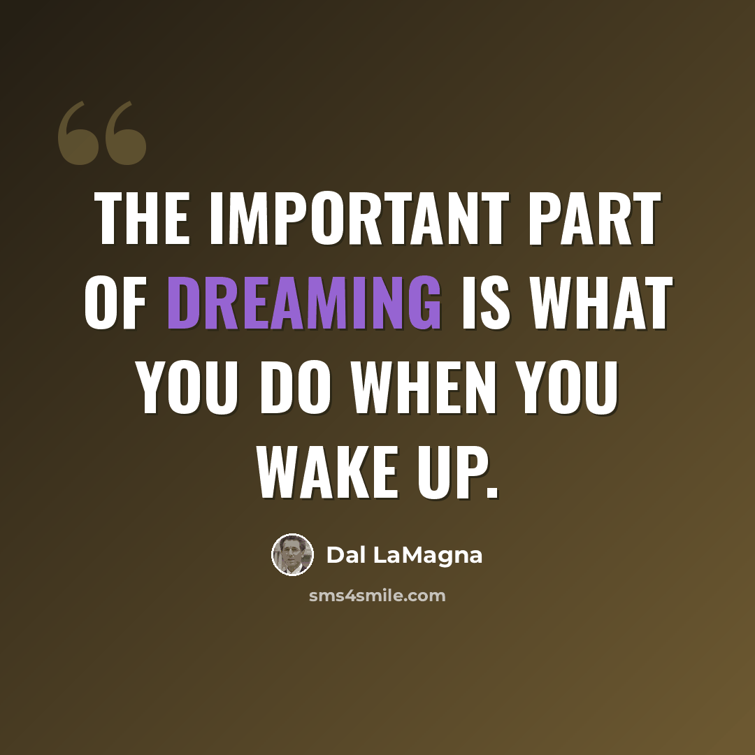 “The important part of dreaming is what you do when you wake up.” quote by Dal LaMagna
