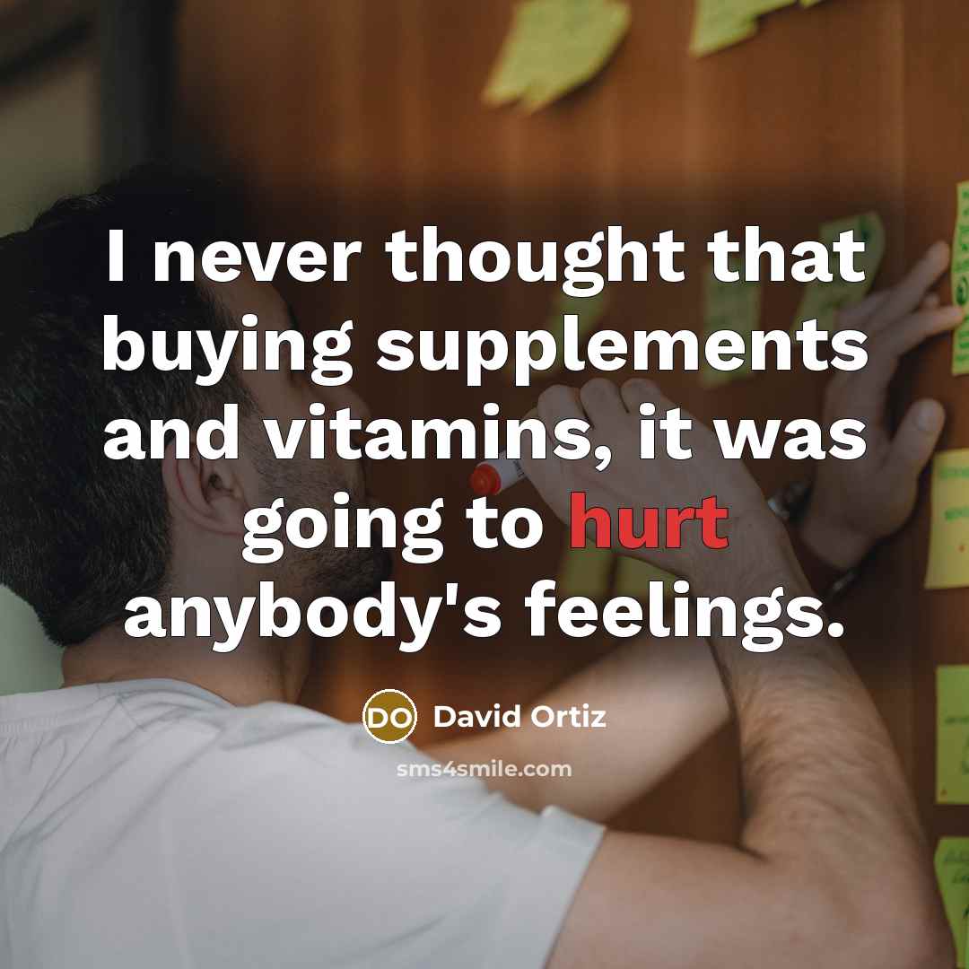 “I never thought that buying supplements and vitamins, it was going to hurt anybody's feelings.” quote by David Ortiz