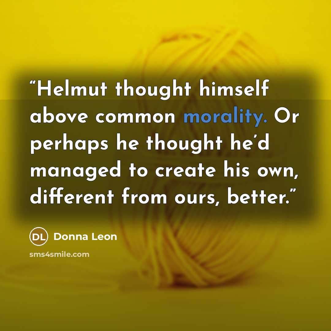 “Helmut thought himself above common morality. Or perhaps he thought he’d managed to create his own, different from ours, better.” quote by Donna Leon