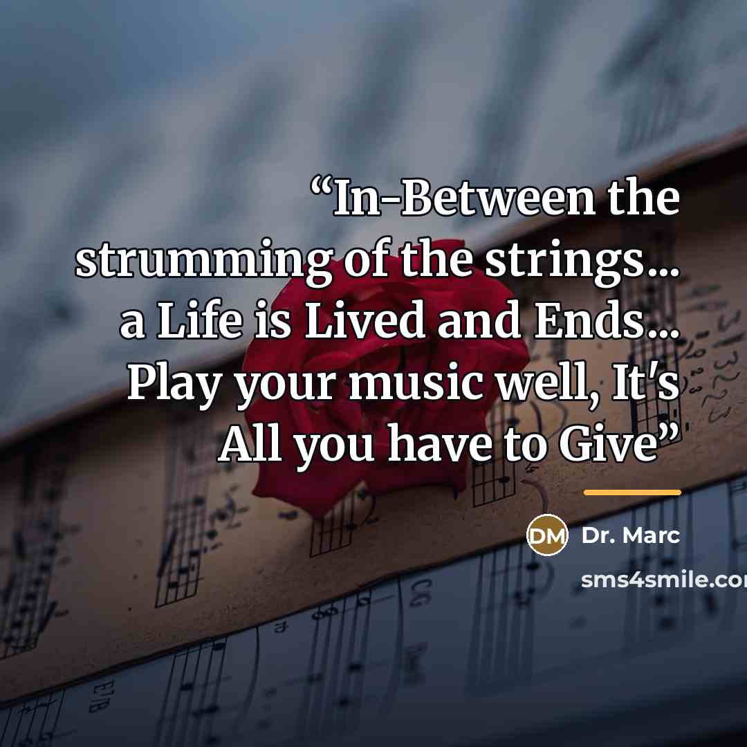 “In-Between the strumming of the strings... a Life is Lived and Ends... Play your music well, It's All you have to Give” quote by Dr. Marc