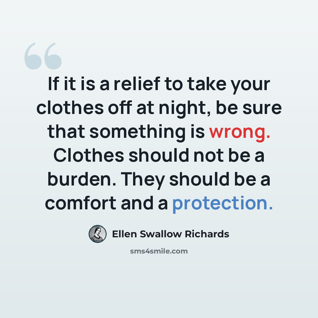 “If it is a relief to take your clothes off at night, be sure that something is wrong. Clothes should not be a burden. They should be a comfort and a protection.” quote by Ellen Swallow Richards