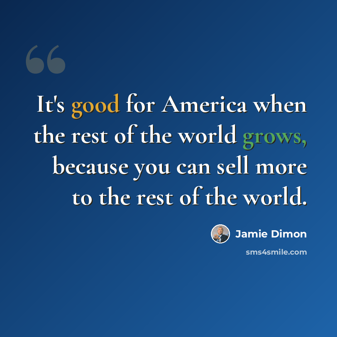 “It's good for America when the rest of the world grows, because you can sell more to the rest of the world.” quote by Jamie Dimon