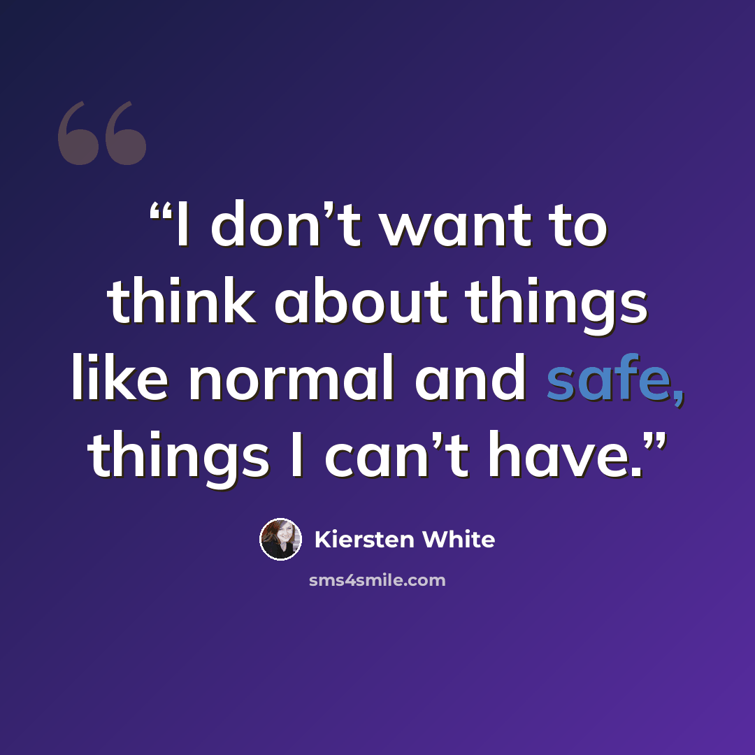 “I don’t want to think about things like normal and safe, things I can’t have.” quote by Kiersten White