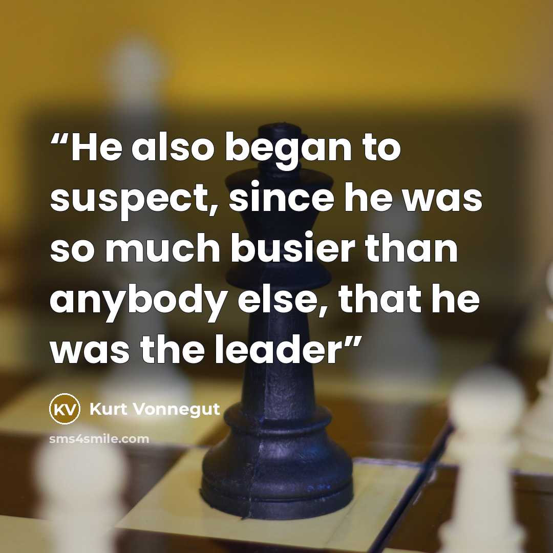 “He also began to suspect, since he was so much busier than anybody else, that he was the leader” quote by Kurt Vonnegut