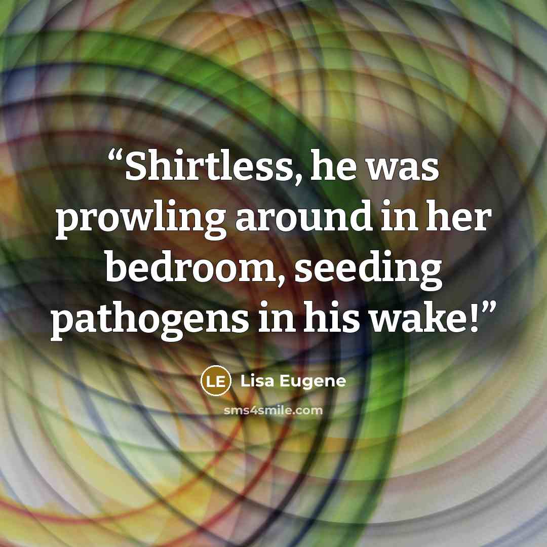 “Shirtless, he was prowling around in her bedroom, seeding pathogens in his wake!” quote by Lisa Eugene