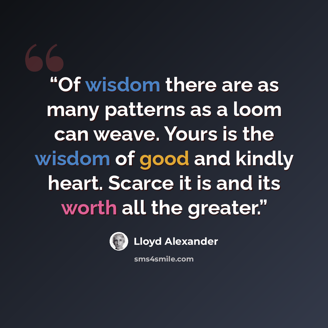 “Of wisdom there are as many patterns as a loom can weave. Yours is the wisdom of good and kindly heart. Scarce it is and its worth all the greater.” quote by Lloyd Alexander