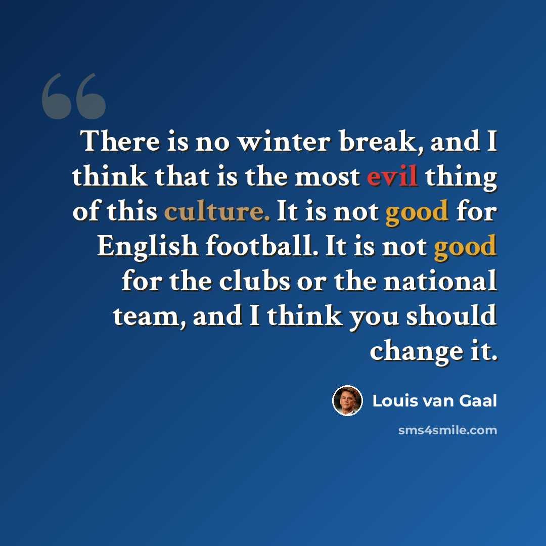 “There is no winter break, and I think that is the most evil thing of this culture. It is not good for English football. It is not good for the clubs or the national team, and I think you should change it.” quote by Louis van Gaal