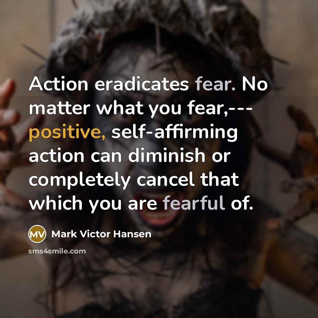 “Action eradicates fear. No matter what you fear,--- positive, self-affirming action can diminish or completely cancel that which you are fearful of.” quote by Mark Victor Hansen