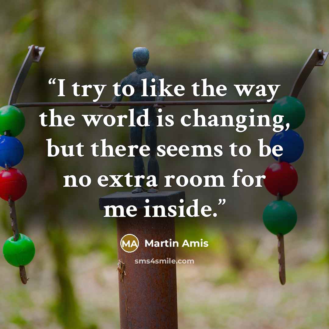 “I try to like the way the world is changing, but there seems to be no extra room for me inside.” quote by Martin Amis