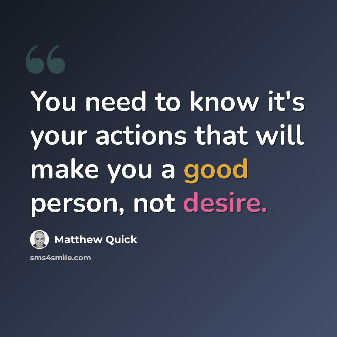 “You need to know it's your actions that will make you a good person, not desire.” quote by Matthew Quick