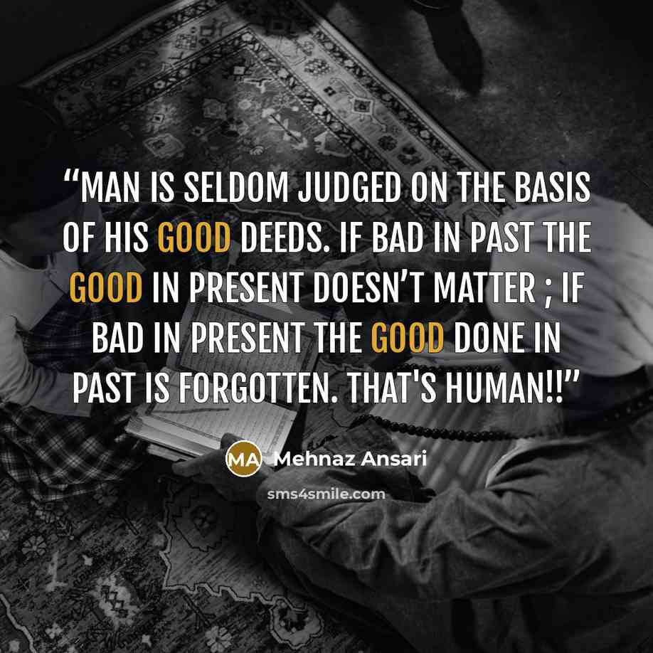 “Man is seldom judged on the basis of his good deeds. If bad in past the good in present doesn’t matter ; if bad in present the good done in past is forgotten. That's human!!” quote by Mehnaz Ansari