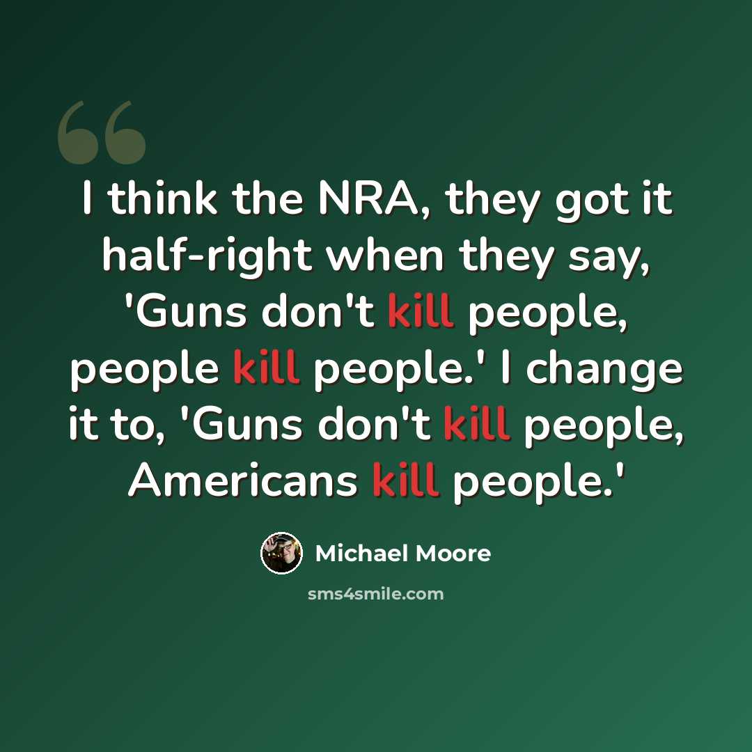 “I think the NRA, they got it half-right when they say, 'Guns don't kill people, people kill people.' I change it to, 'Guns don't kill people, Americans kill people.'” quote by Michael Moore