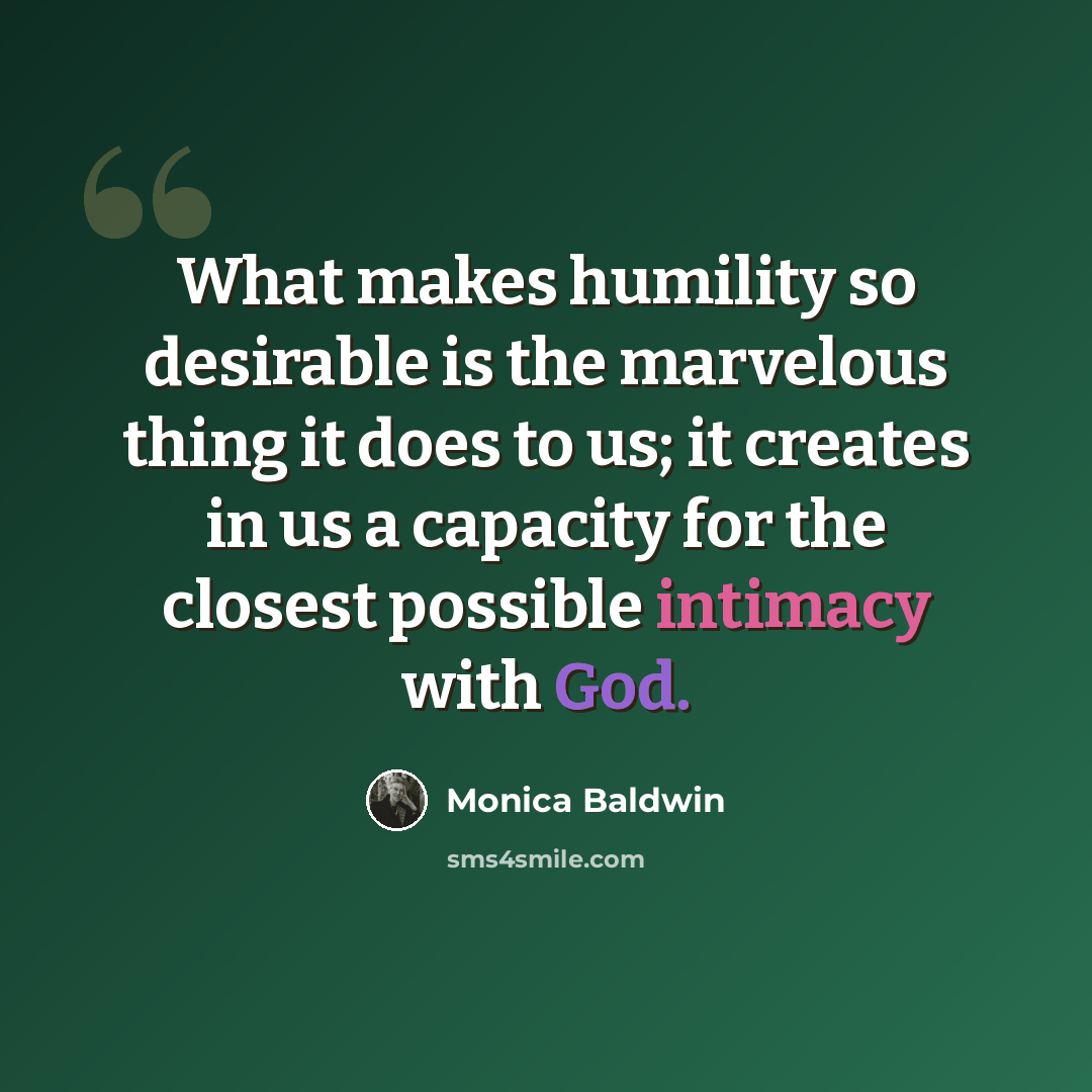“What makes humility so desirable is the marvelous thing it does to us; it creates in us a capacity for the closest possible intimacy with God.” quote by Monica Baldwin