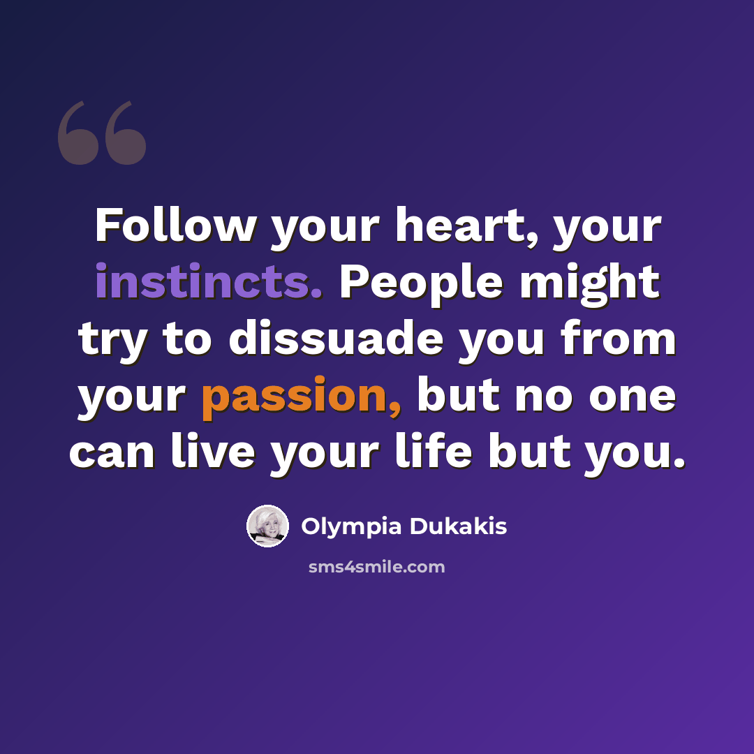 “Follow your heart, your instincts. People might try to dissuade you from your passion, but no one can live your life but you.” quote by Olympia Dukakis